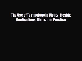 Read The Use of Technology in Mental Health: Applications Ethics and Practice PDF Online