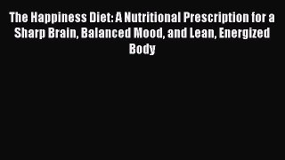 Read The Happiness Diet: A Nutritional Prescription for a Sharp Brain Balanced Mood and Lean