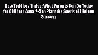 Read How Toddlers Thrive: What Parents Can Do Today for Children Ages 2-5 to Plant the Seeds