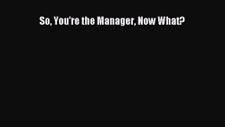 Read hereSo You're the Manager Now What?