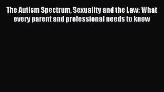 Read The Autism Spectrum Sexuality and the Law: What every parent and professional needs to