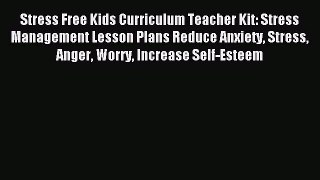 Download Stress Free Kids Curriculum Teacher Kit: Stress Management Lesson Plans Reduce Anxiety