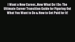 READ book I Want a New Career...Now What Do I Do: The Ultimate Career Transition Guide for