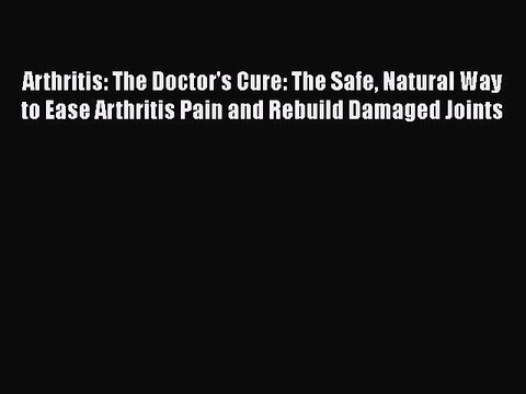 Download Arthritis: The Doctor's Cure: The Safe Natural Way to Ease Arthritis Pain and Rebuild