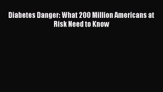 READ book Diabetes Danger: What 200 Million Americans at Risk Need to Know Full E-Book