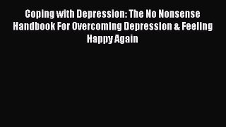 Read Coping with Depression: The No Nonsense Handbook For Overcoming Depression & Feeling Happy