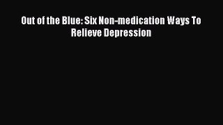 Download Out of the Blue: Six Non-medication Ways To Relieve Depression Ebook Online