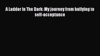 Read A Ladder In The Dark: My journey from bullying to self-acceptance PDF Online