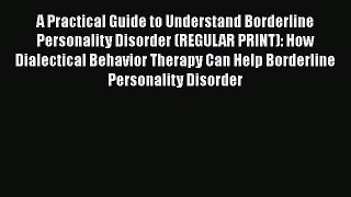 Read A Practical Guide to Understand Borderline Personality Disorder (REGULAR PRINT): How Dialectical