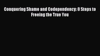 Read Conquering Shame and Codependency: 8 Steps to Freeing the True You Ebook Free
