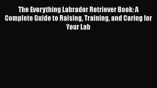 Free [PDF] Downlaod The Everything Labrador Retriever Book: A Complete Guide to Raising Training