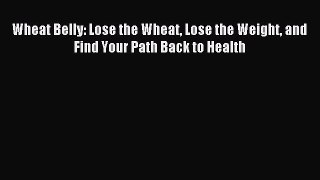 Read Wheat Belly: Lose the Wheat Lose the Weight and Find Your Path Back to Health PDF Online