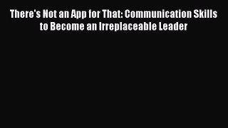 Read hereThere's Not an App for That: Communication Skills to Become an Irreplaceable Leader
