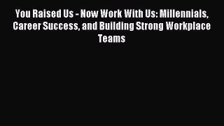 Free book You Raised Us - Now Work With Us: Millennials Career Success and Building Strong