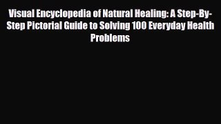 Read Visual Encyclopedia of Natural Healing: A Step-By-Step Pictorial Guide to Solving 100