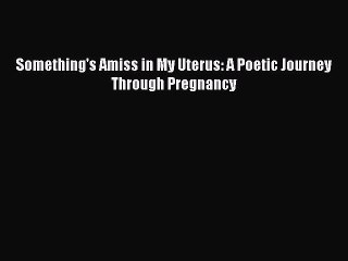 Read Something's Amiss in My Uterus: A Poetic Journey Through Pregnancy Ebook Free