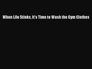 Download When Life Stinks It's Time to Wash the Gym Clothes Ebook Free