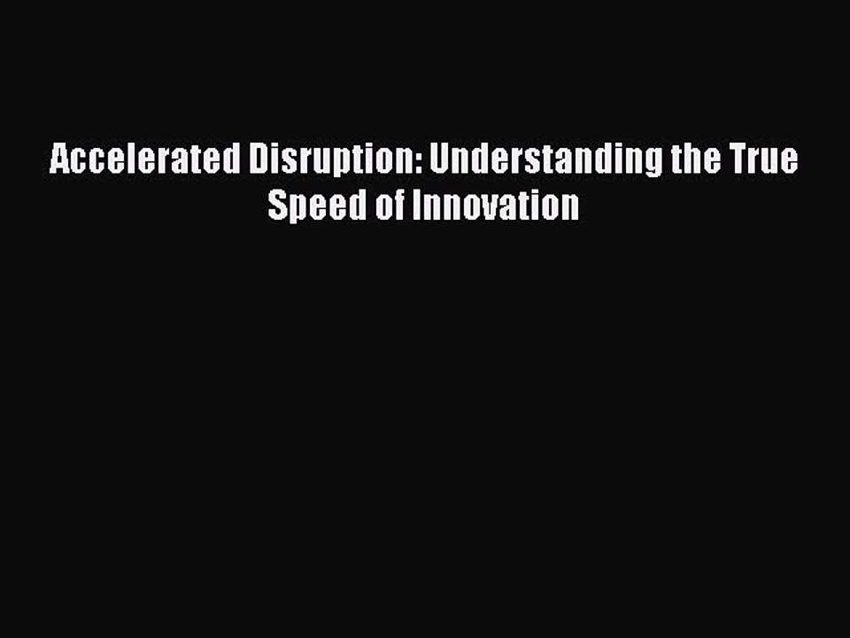 Download Accelerated Disruption: Understanding the True Speed of Innovation Ebook Online