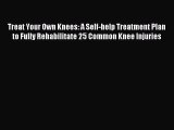 READ book Treat Your Own Knees: A Self-help Treatment Plan to Fully Rehabilitate 25 Common