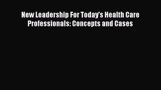 Download New Leadership For Today's Health Care Professionals: Concepts and Cases PDF Free