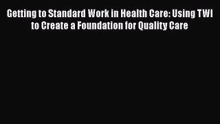 Read Getting to Standard Work in Health Care: Using TWI to Create a Foundation for Quality