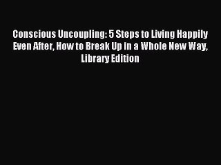 Read Conscious Uncoupling: 5 Steps to Living Happily Even After How to Break Up in a Whole