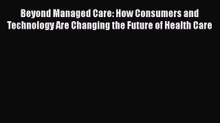 Read Beyond Managed Care: How Consumers and Technology Are Changing the Future of Health Care