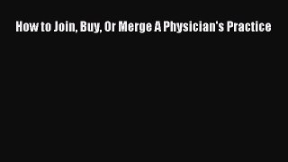 Read How to Join Buy Or Merge A Physician's Practice Ebook Free