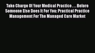 Read Take Charge Of Your Medical Practice . . . Before Someone Else Does It For You: Practical