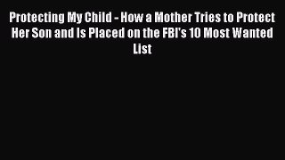 Read Protecting My Child - How a Mother Tries to Protect Her Son and Is Placed on the FBI's