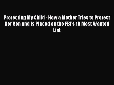 Read Protecting My Child - How a Mother Tries to Protect Her Son and Is Placed on the FBI's