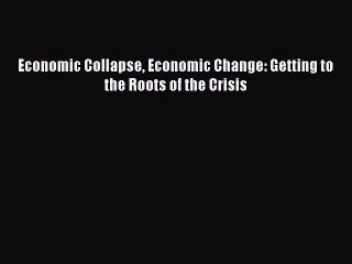 Read Economic Collapse Economic Change: Getting to the Roots of the Crisis Ebook Free