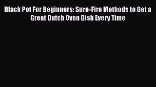 Download Black Pot For Beginners: Sure-Fire Methods to Get a Great Dutch Oven Dish Every Time