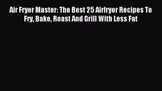 Read Air Fryer Master: The Best 25 Airfryer Recipes To Fry Bake Roast And Grill With Less Fat