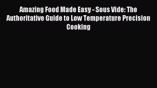 Read Amazing Food Made Easy - Sous Vide: The Authoritative Guide to Low Temperature Precision