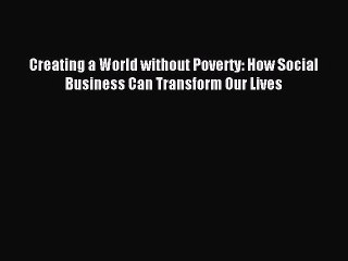 [Read PDF] Creating a World without Poverty: How Social Business Can Transform Our Lives  Full