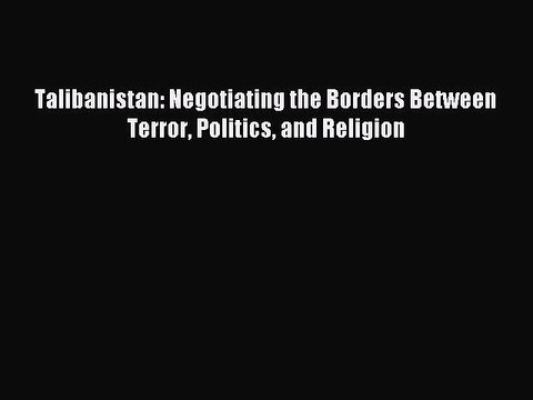 [PDF] Talibanistan: Negotiating the Borders Between Terror Politics and Religion Free Books