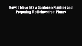 READ FREE E-books How to Move like a Gardener: Planting and Preparing Medicines from Plants