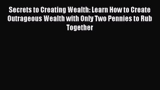 Read Secrets to Creating Wealth: Learn How to Create Outrageous Wealth with Only Two Pennies