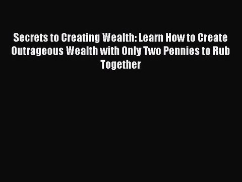 Read Secrets to Creating Wealth: Learn How to Create Outrageous Wealth with Only Two Pennies