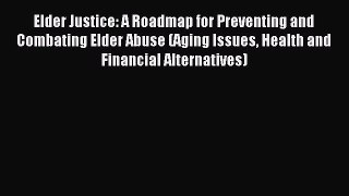 Read Elder Justice: A Roadmap for Preventing and Combating Elder Abuse (Aging Issues Health