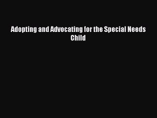 Read Adopting and Advocating for the Special Needs Child Ebook Free