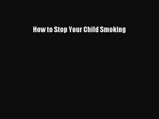 Read How to Stop Your Child Smoking PDF Online