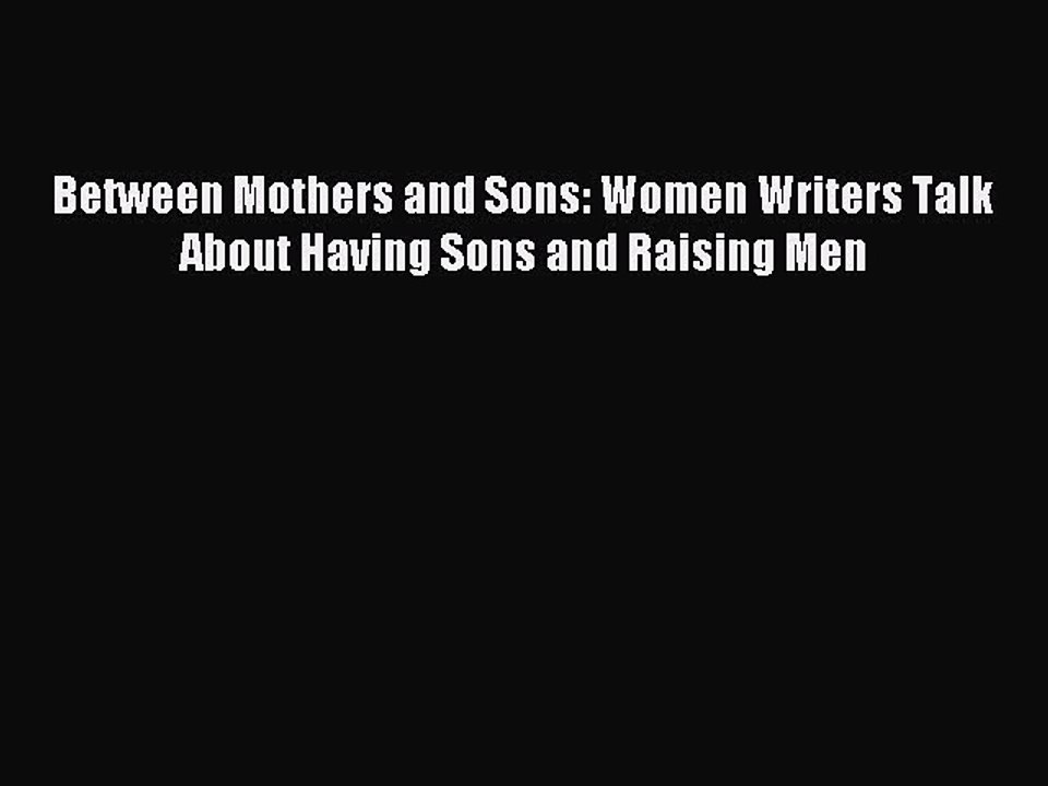 Read Between Mothers and Sons: Women Writers Talk About Having Sons and Raising Men Ebook Free