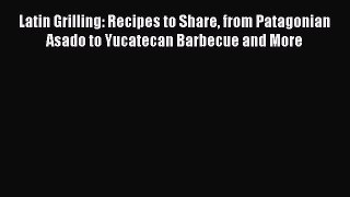 Read Latin Grilling: Recipes to Share from Patagonian Asado to Yucatecan Barbecue and More