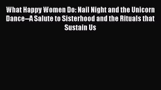 PDF What Happy Women Do: Nail Night and the Unicorn Dance--A Salute to Sisterhood and the Rituals