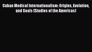Read Cuban Medical Internationalism: Origins Evolution and Goals (Studies of the Americas)