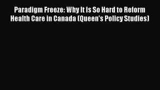 Read Paradigm Freeze: Why It Is So Hard to Reform Health Care in Canada (Queen's Policy Studies)