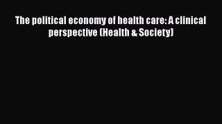 Read The political economy of health care: A clinical perspective (Health & Society) Ebook