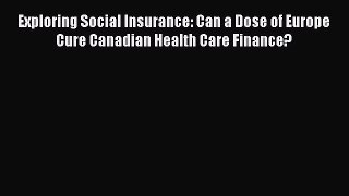Read Exploring Social Insurance: Can a Dose of Europe Cure Canadian Health Care Finance? Ebook